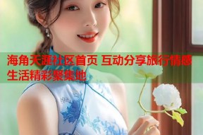 海角天涯社区首页 互动分享旅行情感生活精彩聚集地