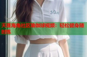 天涯海角社区瑜伽球视频：轻松健身随时练