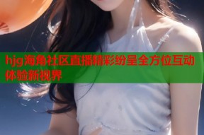 hjg海角社区直播精彩纷呈全方位互动体验新视界