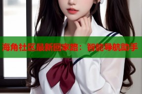 海角社区最新回家路：智能导航助手