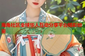 海角社区全球华人互动分享平台精彩纷呈