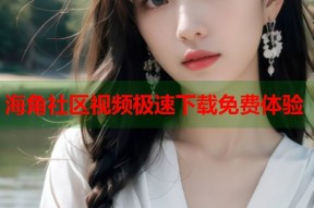 海角社区视频极速下载免费体验