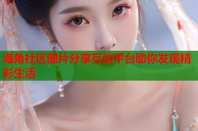 海角社区图片分享互动平台助你发现精彩生活