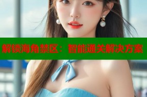 解锁海角禁区：智能通关解决方案