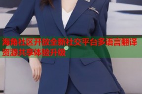 海角社区开放全新社交平台多语言翻译资源共享体验升级
