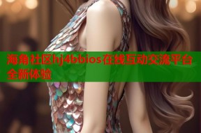 海角社区hj4bbios在线互动交流平台全新体验