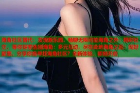 海角社区替代：发现新乐园，畅聊无限可能海角之外：精彩社交，等你探索告别海角：多元互动，尽在此地海角之后：同好聚集，分享你我寻找海角社区？全新体验，即刻开启