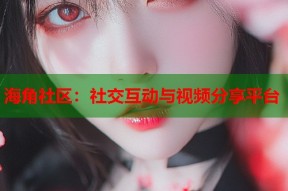 海角社区：社交互动与视频分享平台