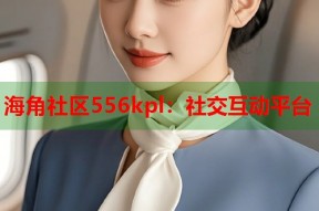 海角社区556kpl：社交互动平台