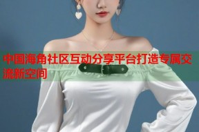 中国海角社区互动分享平台打造专属交流新空间