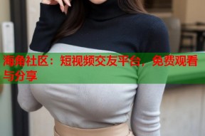 海角社区：短视频交友平台，免费观看与分享