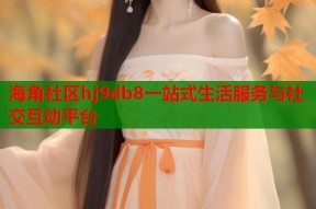 海角社区hj9db8一站式生活服务与社交互动平台