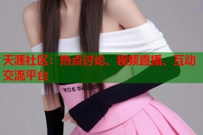 天涯社区：热点讨论、视频直播、互动交流平台