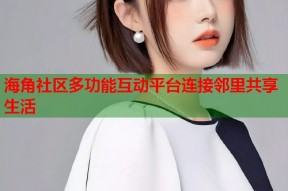 海角社区多功能互动平台连接邻里共享生活