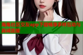 海角社区交友app下载畅享多样互动与真诚连接