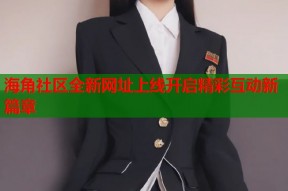 海角社区全新网址上线开启精彩互动新篇章