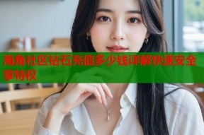 海角社区钻石充值多少钱详解快速安全享特权