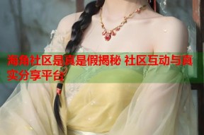 海角社区是真是假揭秘 社区互动与真实分享平台
