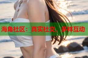 海角社区：真实社交，多样互动