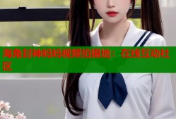 海角封神妈妈视频拍摄地：在线互动社区