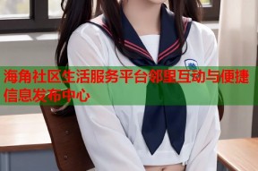 海角社区生活服务平台邻里互动与便捷信息发布中心