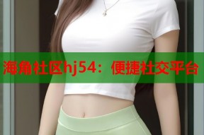 海角社区hj54：便捷社交平台