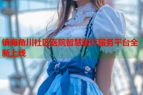 镇海角川社区医院智慧医疗服务平台全新上线