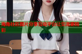 海角社区图片分享互动平台让交流更精彩
