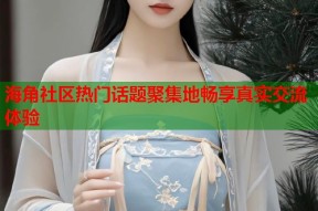 海角社区热门话题聚集地畅享真实交流体验
