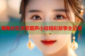 海角社区步非烟声小说精彩故事全记录