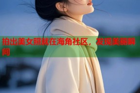 拍出美女照就在海角社区，发现美丽瞬间