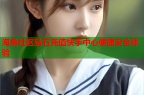 海角社区钻石充值快手中心便捷安全体验