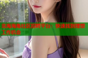 北海海角社区招聘平台：快速找到理想工作机会