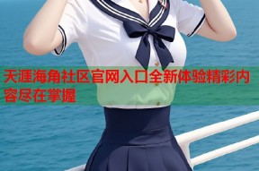 天涯海角社区官网入口全新体验精彩内容尽在掌握