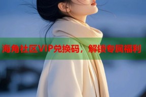 海角社区VIP兑换码，解锁专属福利
