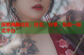 探索海角社区：社交、分享、互动一站式平台