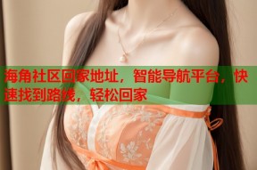 海角社区回家地址，智能导航平台，快速找到路线，轻松回家