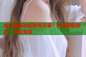 谁有海角社区账号共享？快速获取资源，轻松互动