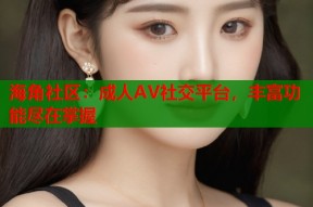 海角社区：成人AV社交平台，丰富功能尽在掌握