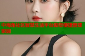 中海角社区智慧生活平台助您便捷管理家园