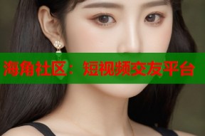 海角社区：短视频交友平台