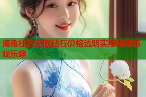 海角社区无限钻石价格透明实惠畅享游戏乐趣