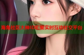 海角社区大神ID汇聚实时互动社交平台