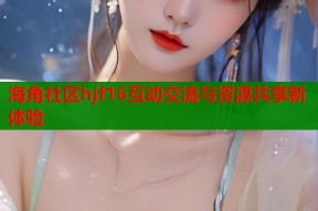 海角社区hjf16互动交流与资源共享新体验
