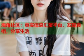 海角社区：真实信息汇聚平台，发现真相，分享生活