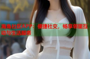 海角社区APP：便捷社交，畅享邻里互动与生活服务
