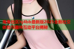 海角社区hj4bb最新版2025全新社交体验与趣味互动平台揭秘