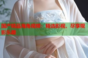 国产精品海角视频：精选影视，尽享观影乐趣