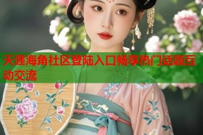 天涯海角社区登陆入口畅享热门话题互动交流