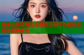 海角社区官网生活服务互动平台轻松连接邻里新体验